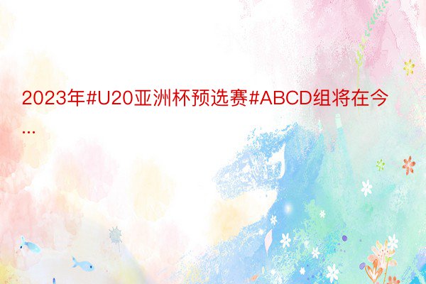 2023年#U20亚洲杯预选赛#ABCD组将在今...