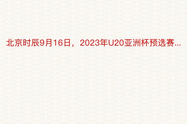 北京时辰9月16日，2023年U20亚洲杯预选赛...