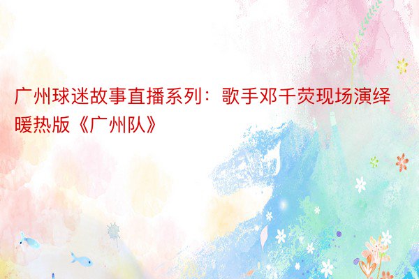 广州球迷故事直播系列：歌手邓千荧现场演绎暖热版《广州队》