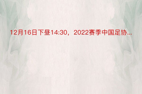 12月16日下昼14:30，2022赛季中国足协...