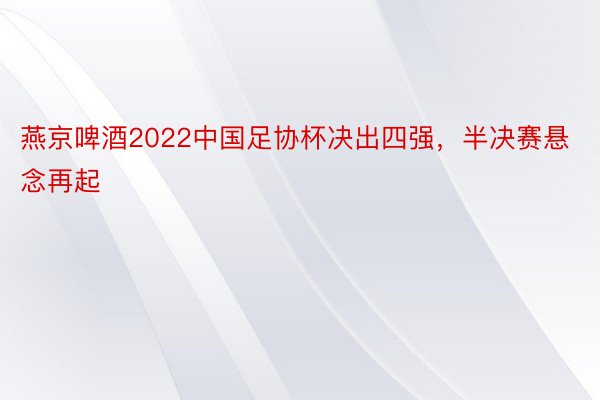 燕京啤酒2022中国足协杯决出四强，半决赛悬念再起