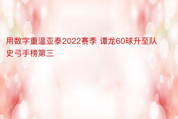 用数字重温亚泰2022赛季 谭龙60球升至队史弓手榜第三